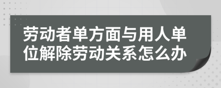 劳动者单方面与用人单位解除劳动关系怎么办