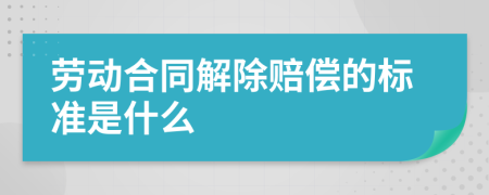 劳动合同解除赔偿的标准是什么