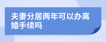 夫妻分居两年可以办离婚手续吗