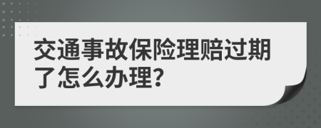 交通事故保险理赔过期了怎么办理？