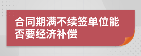 合同期满不续签单位能否要经济补偿