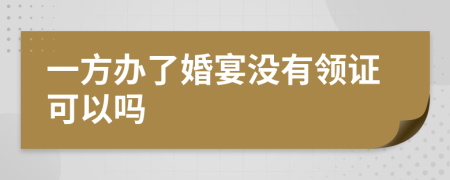 一方办了婚宴没有领证可以吗