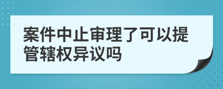 案件中止审理了可以提管辖权异议吗