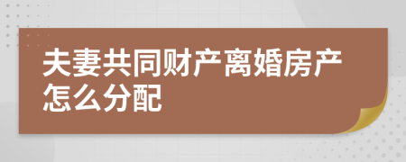 夫妻共同财产离婚房产怎么分配