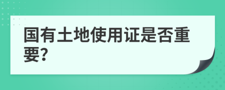 国有土地使用证是否重要？