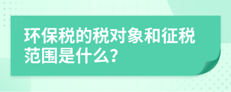 环保税的税对象和征税范围是什么？