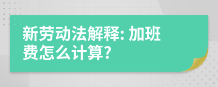 新劳动法解释: 加班费怎么计算?