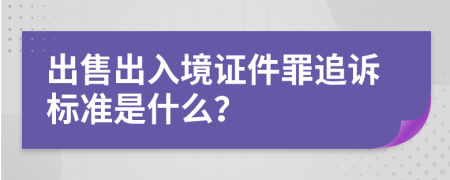 出售出入境证件罪追诉标准是什么？