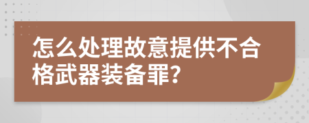 怎么处理故意提供不合格武器装备罪？