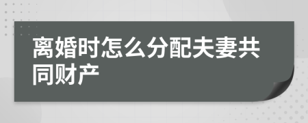 离婚时怎么分配夫妻共同财产