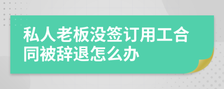 私人老板没签订用工合同被辞退怎么办