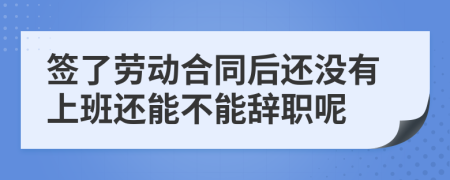 签了劳动合同后还没有上班还能不能辞职呢