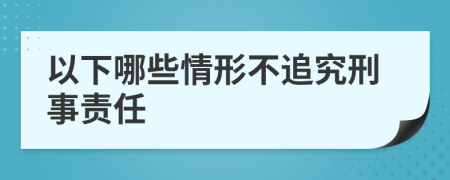以下哪些情形不追究刑事责任