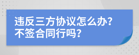 违反三方协议怎么办？不签合同行吗？