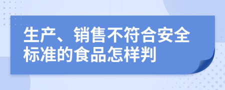 生产、销售不符合安全标准的食品怎样判