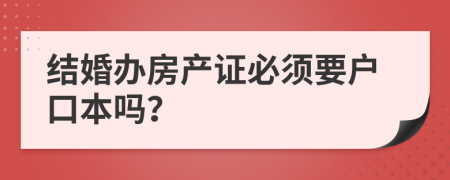 结婚办房产证必须要户口本吗？