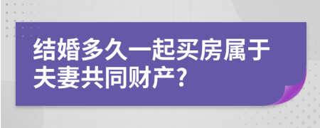 结婚多久一起买房属于夫妻共同财产?