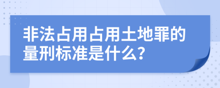 非法占用占用土地罪的量刑标准是什么？