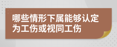 哪些情形下属能够认定为工伤或视同工伤