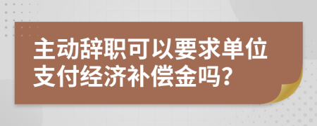 主动辞职可以要求单位支付经济补偿金吗？