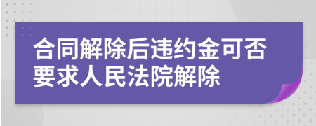 合同解除后违约金可否要求人民法院解除