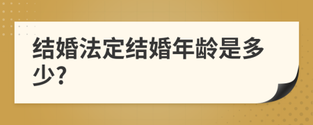 结婚法定结婚年龄是多少?