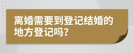 离婚需要到登记结婚的地方登记吗？