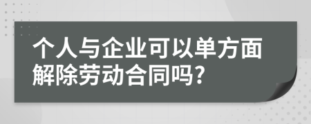 个人与企业可以单方面解除劳动合同吗?