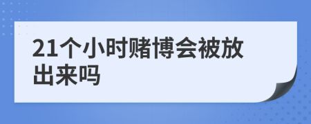 21个小时赌博会被放出来吗