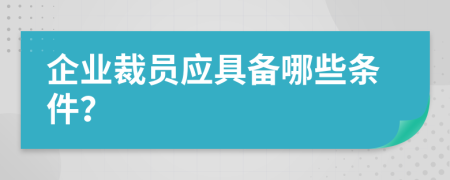 企业裁员应具备哪些条件？