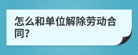 怎么和单位解除劳动合同？