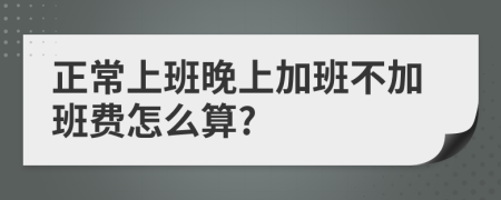 正常上班晚上加班不加班费怎么算?