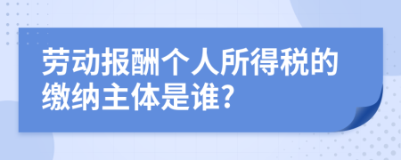 劳动报酬个人所得税的缴纳主体是谁?