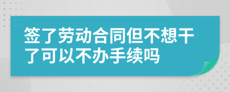 签了劳动合同但不想干了可以不办手续吗