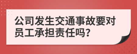 公司发生交通事故要对员工承担责任吗？