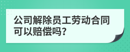 公司解除员工劳动合同可以赔偿吗？