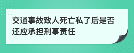 交通事故致人死亡私了后是否还应承担刑事责任