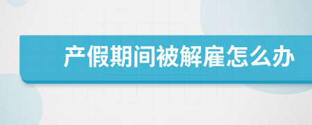 产假期间被解雇怎么办