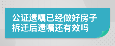 公证遗嘱已经做好房子拆迁后遗嘱还有效吗