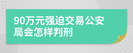90万元强迫交易公安局会怎样判刑