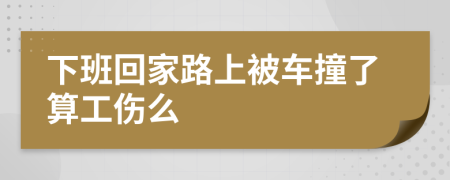 下班回家路上被车撞了算工伤么