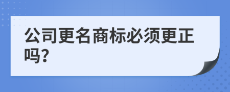 公司更名商标必须更正吗？