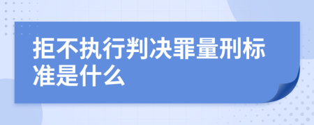 拒不执行判决罪量刑标准是什么