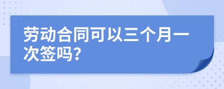 劳动合同可以三个月一次签吗？
