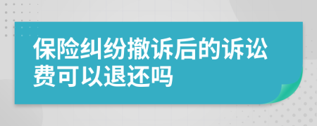 保险纠纷撤诉后的诉讼费可以退还吗