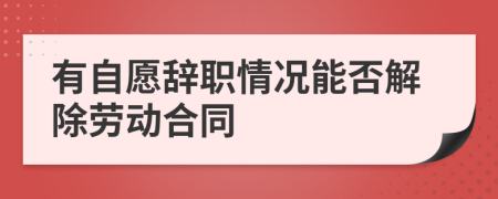 有自愿辞职情况能否解除劳动合同