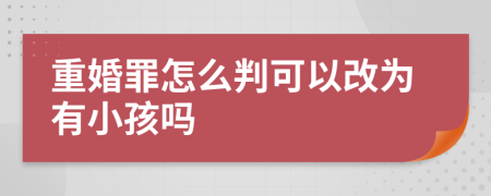 重婚罪怎么判可以改为有小孩吗