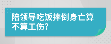 陪领导吃饭摔倒身亡算不算工伤?