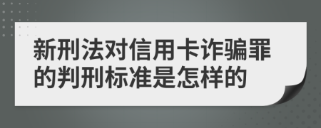 新刑法对信用卡诈骗罪的判刑标准是怎样的