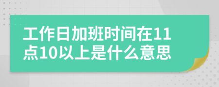 工作日加班时间在11点10以上是什么意思